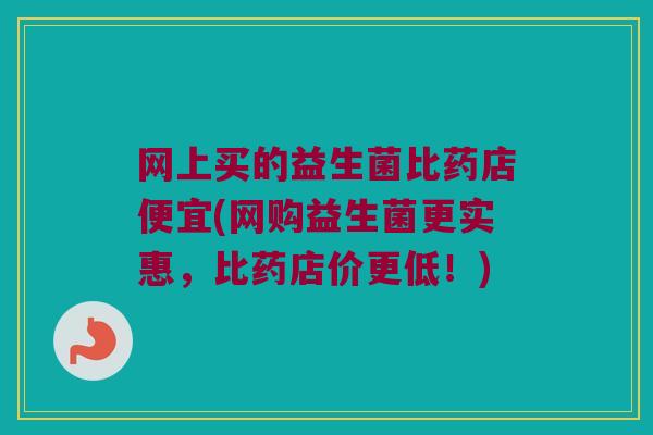 网上买的益生菌比药店便宜(网购益生菌更实惠,比药店价更低!) 网上买的益生菌比药店便宜(网购益生菌更实惠,比药店价更低!)