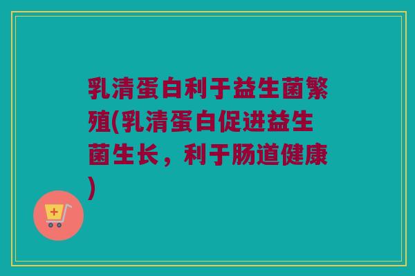 乳清蛋白利于益生菌繁殖(乳清蛋白促进益生菌生长，利于肠道健康)