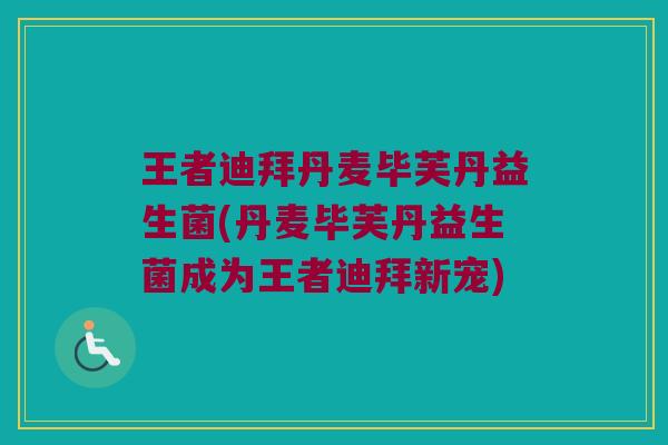 王者迪拜丹麦毕芙丹益生菌(丹麦毕芙丹益生菌成为王者迪拜新宠) 王者迪拜丹麦毕芙丹益生菌(丹麦毕芙丹益生菌成为王者迪拜新宠)