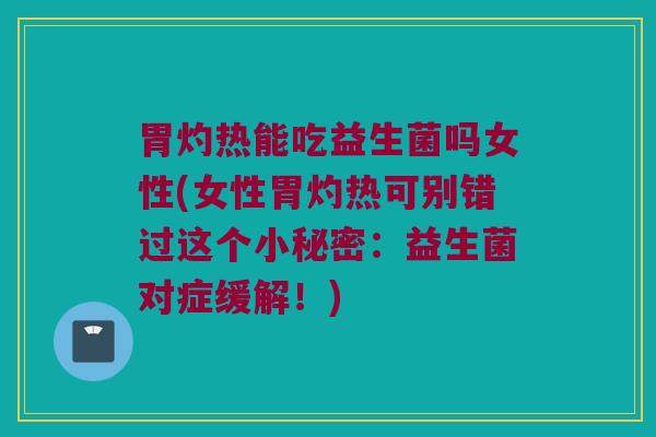 胃灼热能吃益生菌吗女性(女性胃灼热可别错过这个小秘密:益生菌对症缓解!) 胃灼热能吃益生菌吗女性(女性胃灼热可别错过这个小秘密:益生菌对症缓解!)