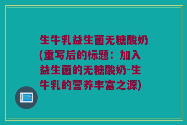 生牛乳益生菌无糖酸奶(重写后的标题:加入益生菌的无糖酸奶-生牛乳的营养丰富之源) 生牛乳益生菌无糖酸奶(重写后的标题:加入益生菌的无糖酸奶-生牛乳的营养丰富之源)