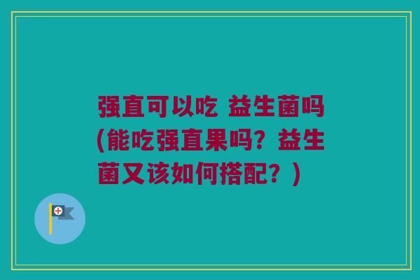 强直可以吃 益生菌吗(能吃强直果吗?益生菌又该如何搭配?) 强直可以吃 益生菌吗(能吃强直果吗?益生菌又该如何搭配?)