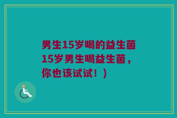 男生15岁喝的益生菌15岁男生喝益生菌,你也该试试!) 男生15岁喝的益生菌15岁男生喝益生菌,你也该试试!)