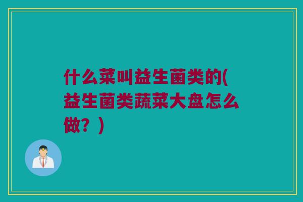 什么菜叫益生菌类的(益生菌类蔬菜大盘怎么做?) 什么菜叫益生菌类的(益生菌类蔬菜大盘怎么做?)
