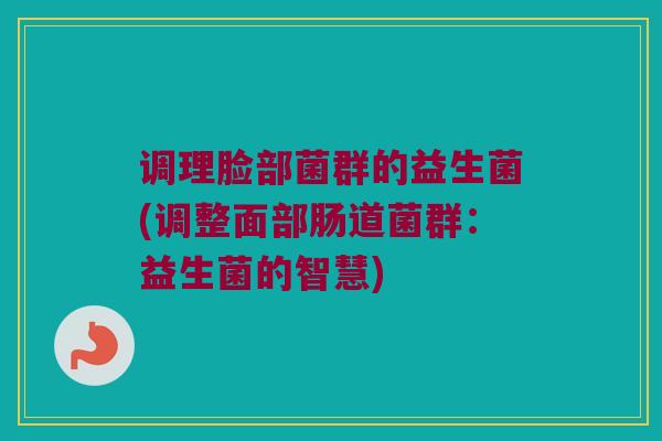 调理脸部菌群的益生菌(调整面部肠道菌群:益生菌的智慧) 调理脸部菌群的益生菌(调整面部肠道菌群:益生菌的智慧)