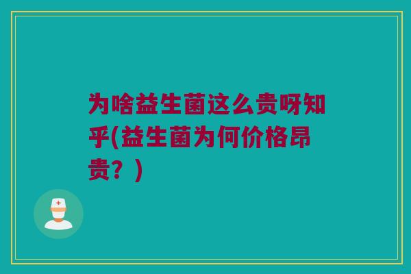 为啥益生菌这么贵呀知乎(益生菌为何价格昂贵？)