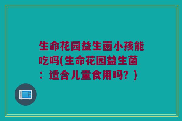 生命花园益生菌小孩能吃吗(生命花园益生菌:适合儿童食用吗?) 生命花园益生菌小孩能吃吗(生命花园益生菌:适合儿童食用吗?)