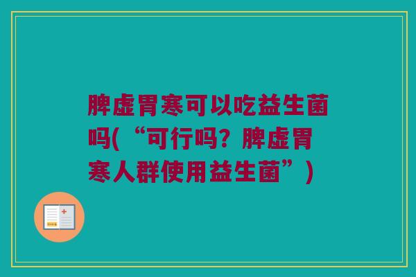 脾虚胃寒可以吃益生菌吗(“可行吗?脾虚胃寒人群使用益生菌”) 脾虚胃寒可以吃益生菌吗(“可行吗?脾虚胃寒人群使用益生菌”)
