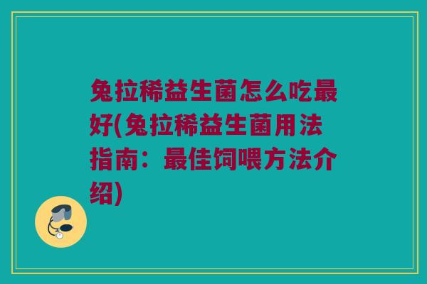 兔拉稀益生菌怎么吃好(兔拉稀益生菌用法指南:佳饲喂方法介绍) 兔拉稀益生菌怎么吃好(兔拉稀益生菌用法指南:佳饲喂方法介绍)