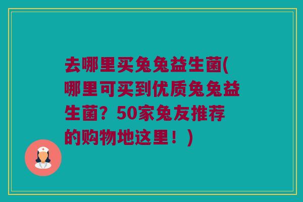 去哪里买兔兔益生菌(哪里可买到优质兔兔益生菌?50家兔友推荐的购物地这里!) 去哪里买兔兔益生菌(哪里可买到优质兔兔益生菌?50家兔友推荐的购物地这里!)