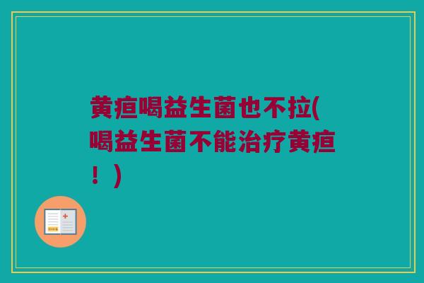 黄疸喝益生菌也不拉(喝益生菌不能黄疸!) 黄疸喝益生菌也不拉(喝益生菌不能黄疸!)