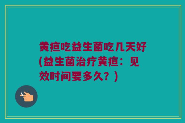 黄疸吃益生菌吃几天好(益生菌黄疸:见效时间要多久?) 黄疸吃益生菌吃几天好(益生菌黄疸:见效时间要多久?)