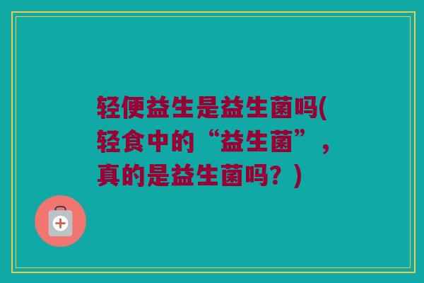 轻便益生是益生菌吗(轻食中的“益生菌”,真的是益生菌吗?) 轻便益生是益生菌吗(轻食中的“益生菌”,真的是益生菌吗?)