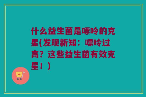 什么益生菌是嘌呤的克星(发现新知：嘌呤过高？这些益生菌有效克星！)