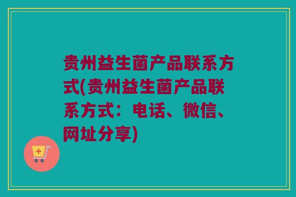 贵州益生菌产品联系方式(贵州益生菌产品联系方式:电话、微信、网址分享) 贵州益生菌产品联系方式(贵州益生菌产品联系方式:电话、微信、网址分享)