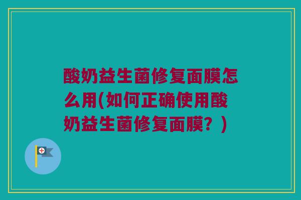 酸奶益生菌修复面膜怎么用(如何正确使用酸奶益生菌修复面膜?) 酸奶益生菌修复面膜怎么用(如何正确使用酸奶益生菌修复面膜?)