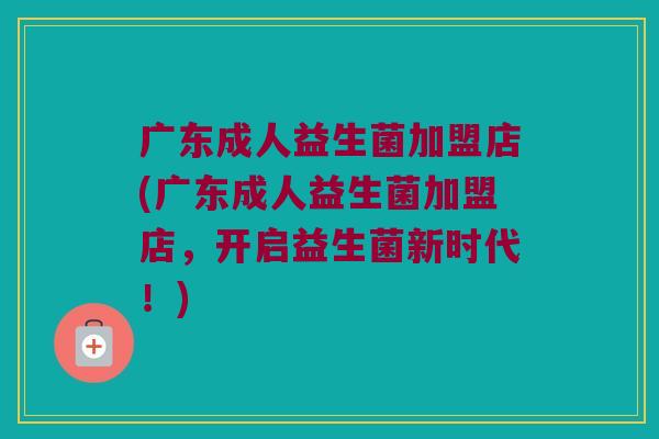 广东成人益生菌加盟店(广东成人益生菌加盟店,开启益生菌新时代!) 广东成人益生菌加盟店(广东成人益生菌加盟店,开启益生菌新时代!)