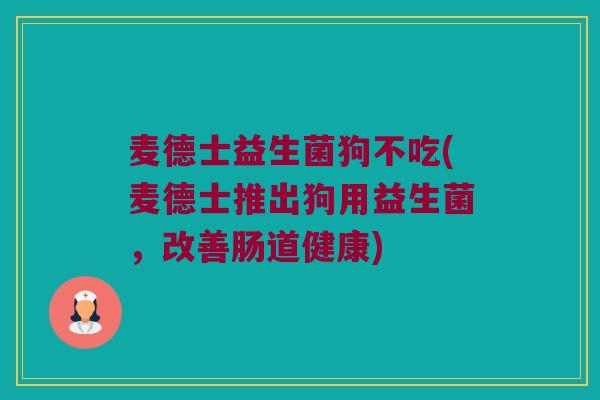 麦德士益生菌狗不吃(麦德士推出狗用益生菌,改善肠道健康) 麦德士益生菌狗不吃(麦德士推出狗用益生菌,改善肠道健康)