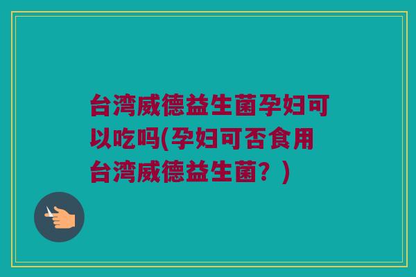 台湾威德益生菌孕妇可以吃吗(孕妇可否食用台湾威德益生菌?) 台湾威德益生菌孕妇可以吃吗(孕妇可否食用台湾威德益生菌?)