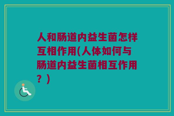 人和肠道内益生菌怎样互相作用(人体如何与肠道内益生菌相互作用？)