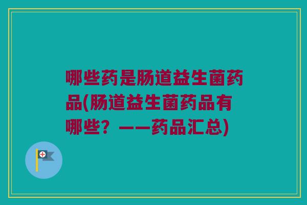 哪些药是肠道益生菌药品(肠道益生菌药品有哪些?——药品汇总) 哪些药是肠道益生菌药品(肠道益生菌药品有哪些?——药品汇总)