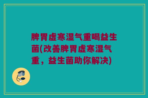 脾胃虚寒湿气重喝益生菌(改善脾胃虚寒湿气重,益生菌助你解决) 脾胃虚寒湿气重喝益生菌(改善脾胃虚寒湿气重,益生菌助你解决)