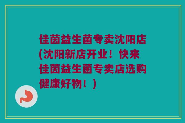 佳茵益生菌专卖沈阳店(沈阳新店开业！快来佳茵益生菌专卖店选购健康好物！)