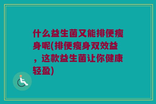 什么益生菌又能排便瘦身呢(排便瘦身双效益,这款益生菌让你健康轻盈) 什么益生菌又能排便瘦身呢(排便瘦身双效益,这款益生菌让你健康轻盈)