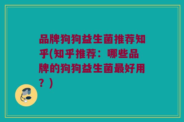 品牌狗狗益生菌推荐知乎(知乎推荐：哪些品牌的狗狗益生菌好用？)