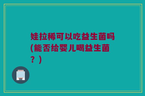 娃拉稀可以吃益生菌吗(能否给婴儿喝益生菌?) 娃拉稀可以吃益生菌吗(能否给婴儿喝益生菌?)