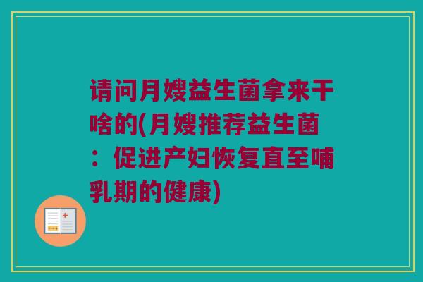 请问月嫂益生菌拿来干啥的(月嫂推荐益生菌:促进产妇恢复直至哺乳期的健康) 请问月嫂益生菌拿来干啥的(月嫂推荐益生菌:促进产妇恢复直至哺乳期的健康)
