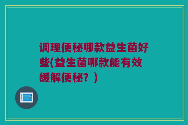调理哪款益生菌好些(益生菌哪款能有效缓解?) 调理哪款益生菌好些(益生菌哪款能有效缓解?)