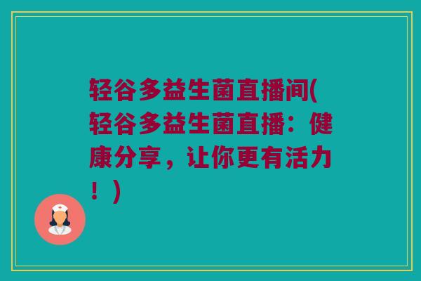 轻谷多益生菌直播间(轻谷多益生菌直播：健康分享，让你更有活力！)