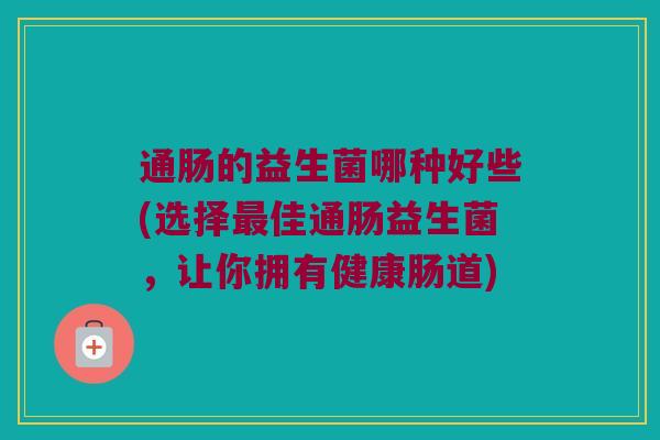 通肠的益生菌哪种好些(选择佳通肠益生菌,让你拥有健康肠道) 通肠的益生菌哪种好些(选择佳通肠益生菌,让你拥有健康肠道)
