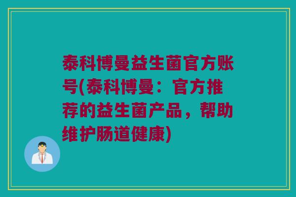 泰科博曼益生菌官方账号(泰科博曼:官方推荐的益生菌产品,帮助维护肠道健康) 泰科博曼益生菌官方账号(泰科博曼:官方推荐的益生菌产品,帮助维护肠道健康)