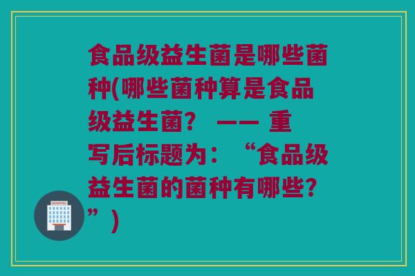 食品级益生菌是哪些菌种(哪些菌种算是食品级益生菌？ —— 重写后标题为：“食品级益生菌的菌种有哪些？”)