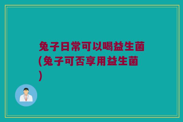 兔子日常可以喝益生菌(兔子可否享用益生菌) 兔子日常可以喝益生菌(兔子可否享用益生菌)