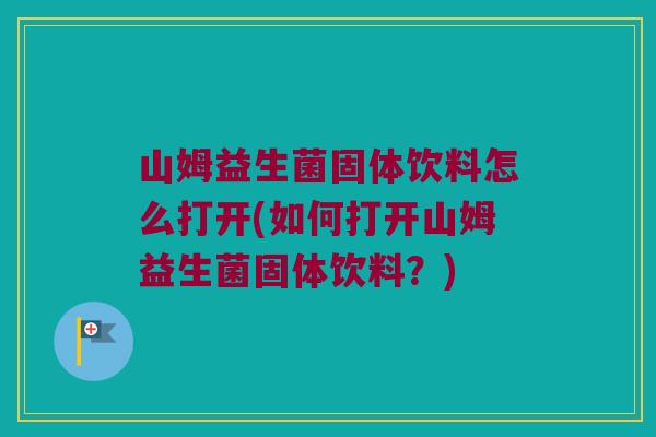山姆益生菌固体饮料怎么打开(如何打开山姆益生菌固体饮料?) 山姆益生菌固体饮料怎么打开(如何打开山姆益生菌固体饮料?)