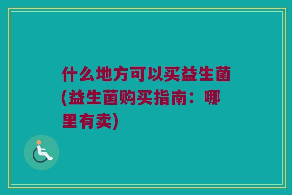 什么地方可以买益生菌(益生菌购买指南：哪里有卖)