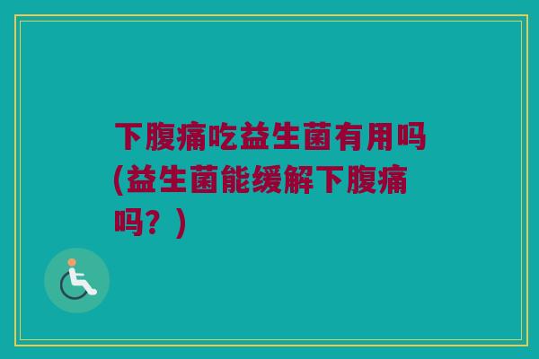 下吃益生菌有用吗(益生菌能缓解下吗?) 下吃益生菌有用吗(益生菌能缓解下吗?)