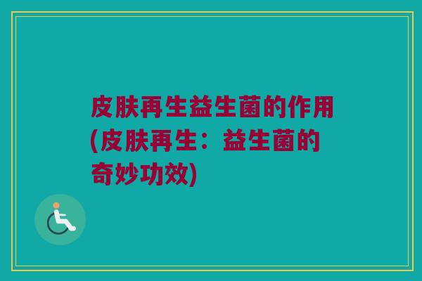 再生益生菌的作用(再生:益生菌的奇妙功效) 再生益生菌的作用(再生:益生菌的奇妙功效)