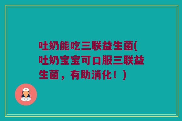 吐奶能吃三联益生菌(吐奶宝宝可口服三联益生菌，有助消化！)