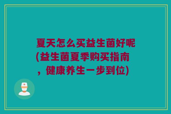 夏天怎么买益生菌好呢(益生菌夏季购买指南,健康养生一步到位) 夏天怎么买益生菌好呢(益生菌夏季购买指南,健康养生一步到位)