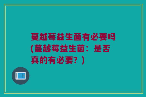 蔓越莓益生菌有必要吗(蔓越莓益生菌:是否真的有必要?) 蔓越莓益生菌有必要吗(蔓越莓益生菌:是否真的有必要?)