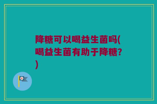降糖可以喝益生菌吗(喝益生菌有助于降糖？)