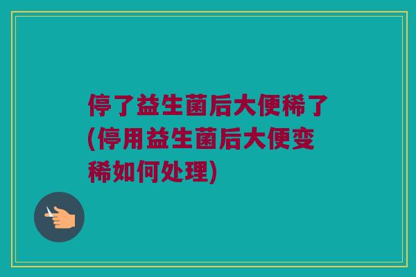 停了益生菌后大便稀了(停用益生菌后大便变稀如何处理)