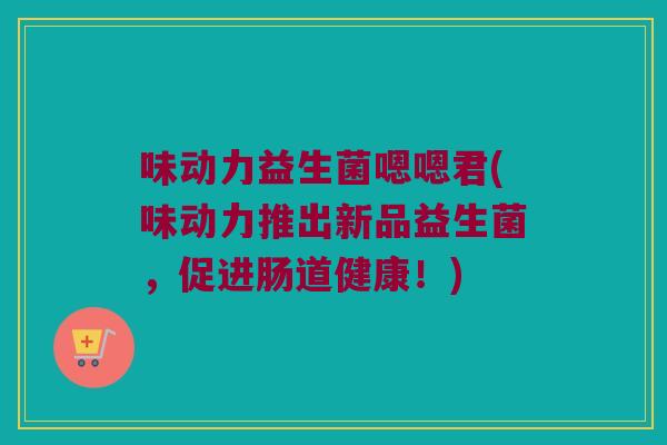 味动力益生菌嗯嗯君(味动力推出新品益生菌，促进肠道健康！)