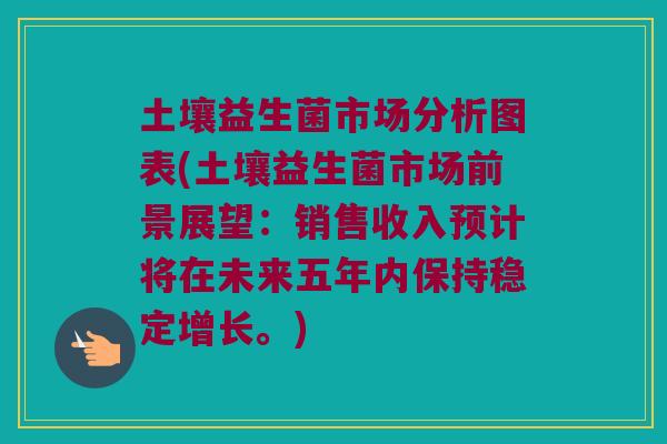 土壤益生菌市场分析图表(土壤益生菌市场前景展望：销售收入预计将在未来五年内保持稳定增长。)