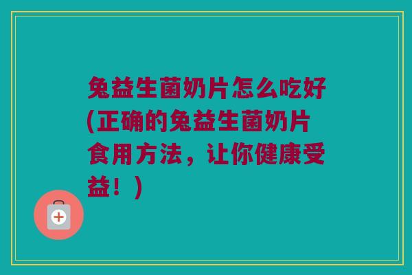 兔益生菌奶片怎么吃好(正确的兔益生菌奶片食用方法,让你健康受益!) 兔益生菌奶片怎么吃好(正确的兔益生菌奶片食用方法,让你健康受益!)