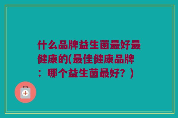 什么品牌益生菌好健康的(佳健康品牌:哪个益生菌好?) 什么品牌益生菌好健康的(佳健康品牌:哪个益生菌好?)